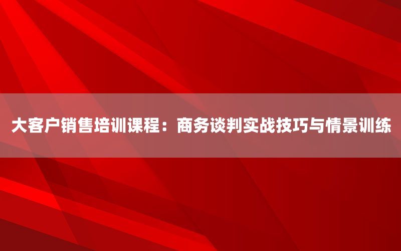 大客户销售培训课程：商务谈判实战技巧与情