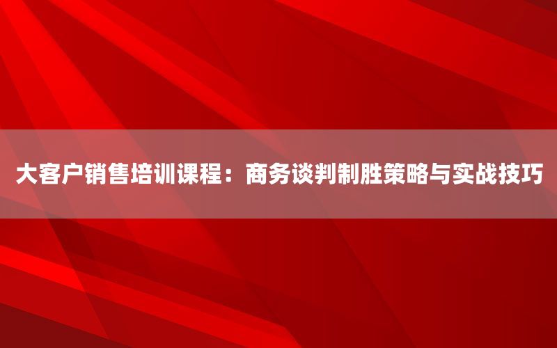 大客户销售培训课程：商务谈判制胜策略与实