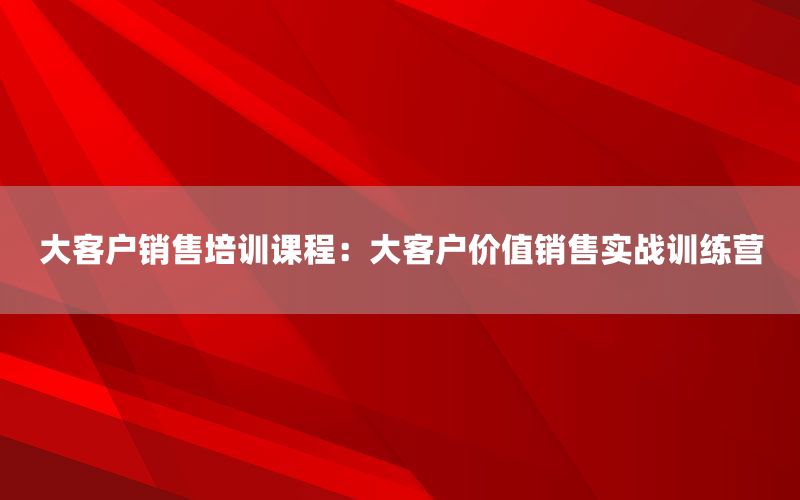 大客户销售培训课程：大客户价值销售实战训