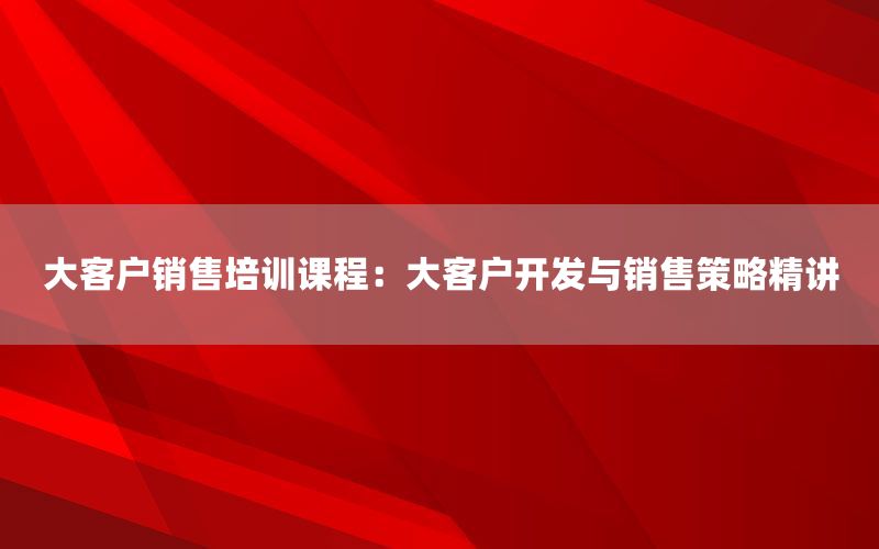 大客户销售培训课程：大客户开发与销售策略