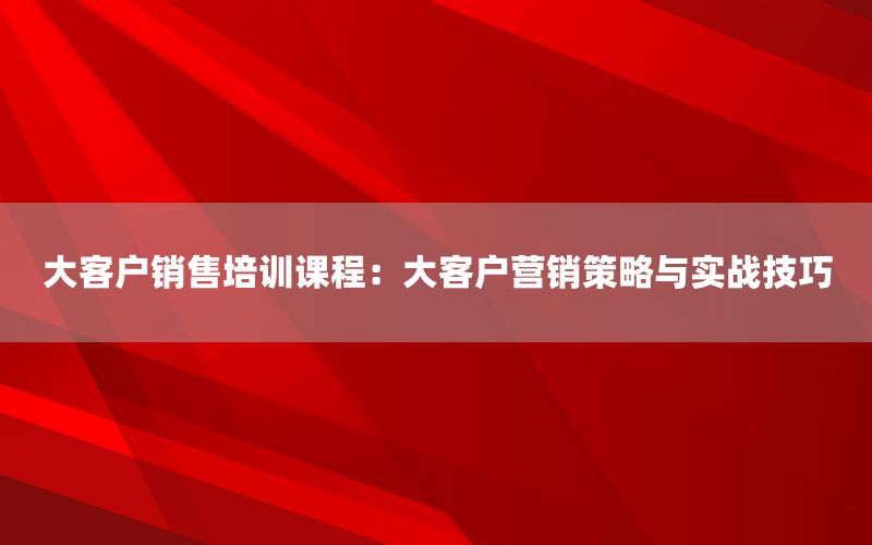 大客户销售培训课程：大客户营销策略与实战