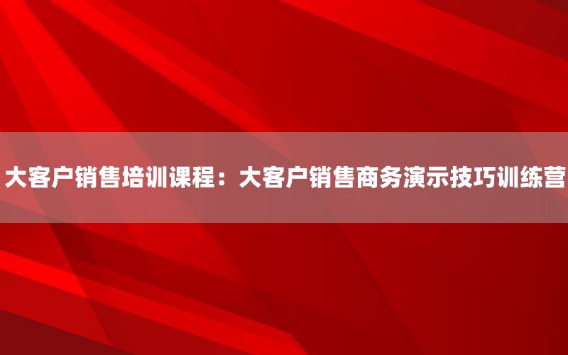 大客户销售培训课程：大客户销售商务演示技
