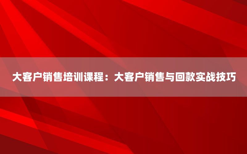 大客户销售培训课程：大客户销售与回款实战