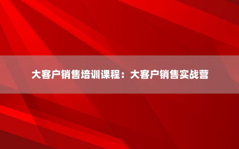 大客户销售培训课程：大客户销售实战营
