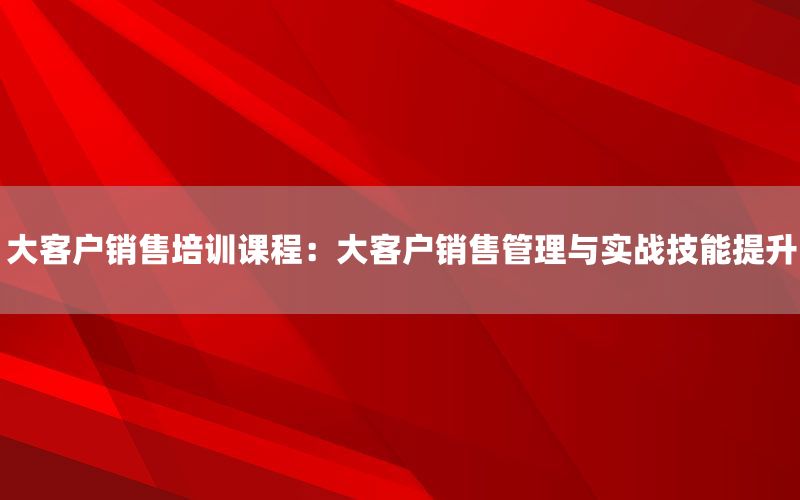 大客户销售培训课程：大客户销售管理与实战