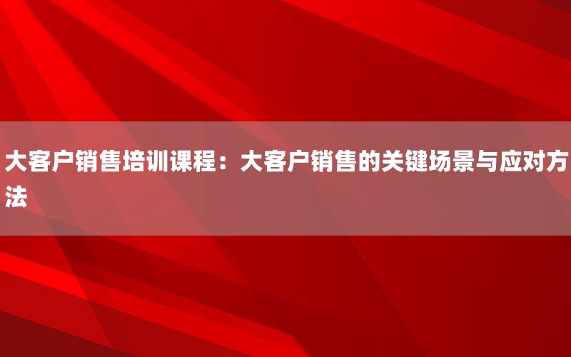 大客户销售培训课程：大客户销售的关键场景