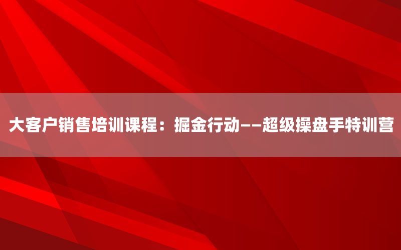 大客户销售培训课程：掘金行动——超级操盘
