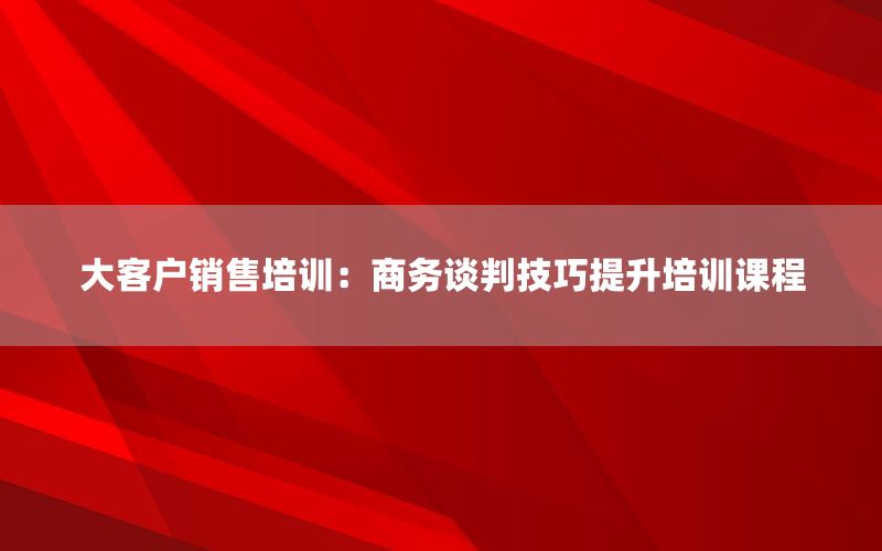 大客户销售培训：商务谈判技巧提升培训课程