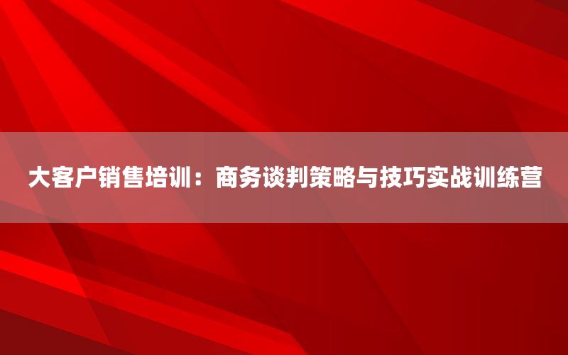 大客户销售培训：商务谈判策略与技巧实战训