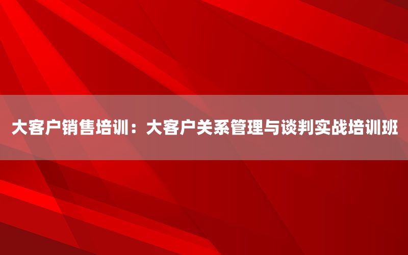 大客户销售培训：大客户关系管理与谈判实战