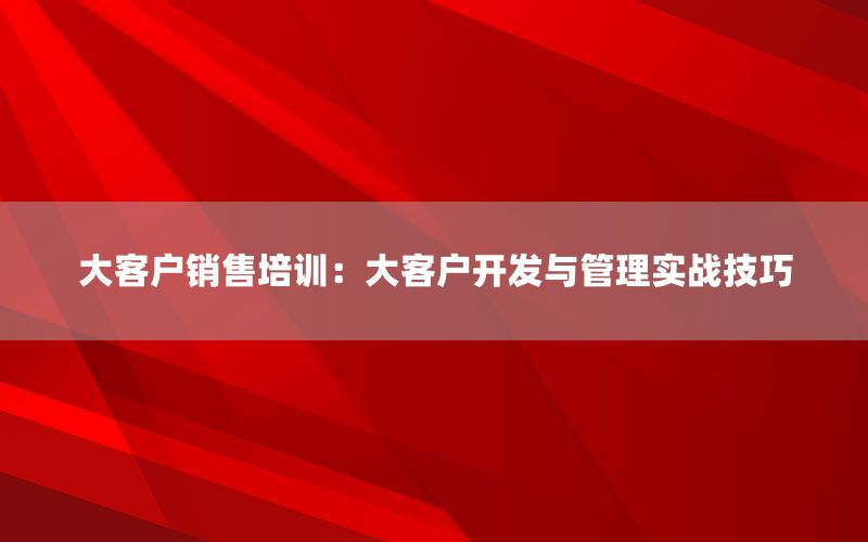 大客户销售培训：大客户开发与管理实战