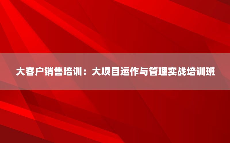 大客户销售培训：大项目运作与管理实战培训