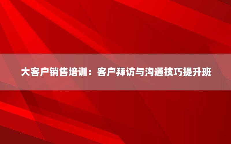 大客户销售培训：客户拜访与沟通技巧提