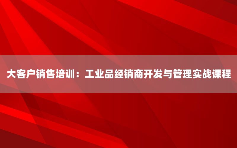 大客户销售培训：工业品经销商开发与管理实