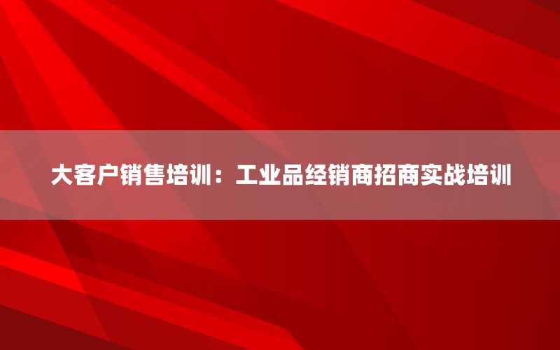 大客户销售培训：工业品经销商招商实战培训