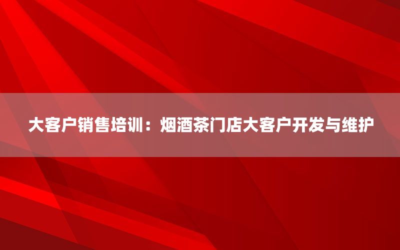 大客户销售培训：烟酒茶门店大客户开发