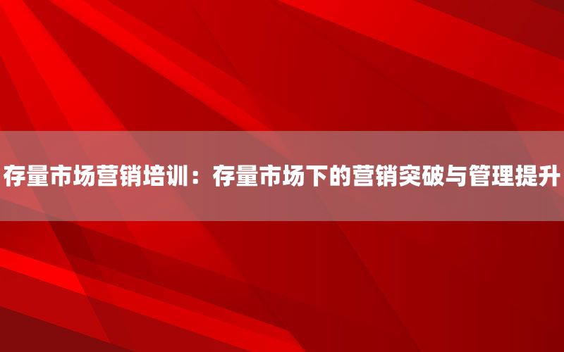 存量市场营销培训：存量市场下的营销突破与