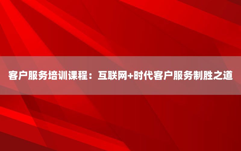 客户服务培训课程：互联网+时代客户服