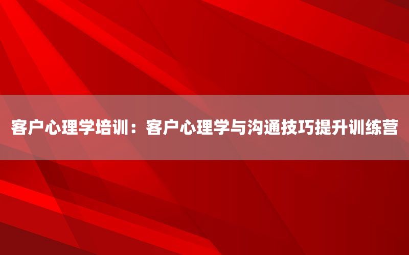客户心理学培训：客户心理学与沟通技巧