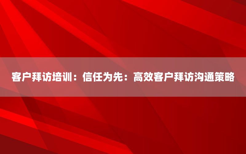 客户拜访培训：信任为先：高效客户拜访