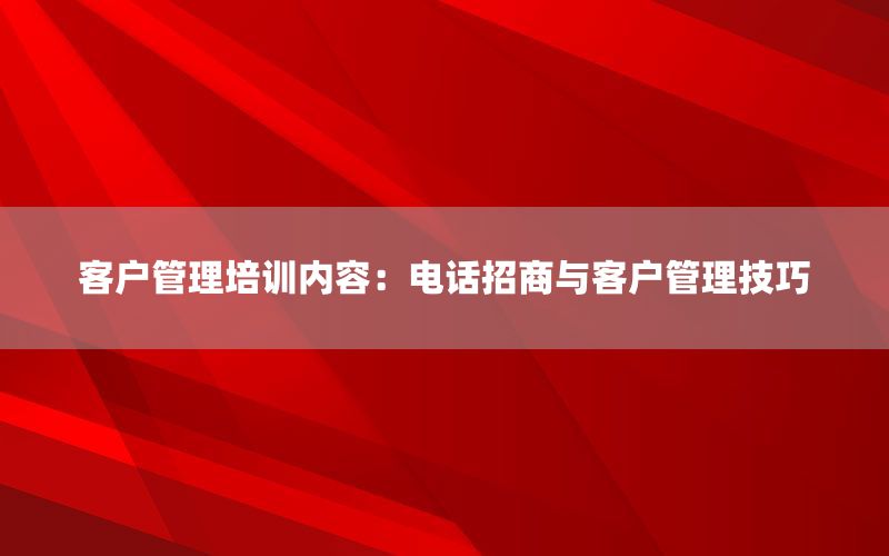 客户管理培训内容：电话招商与客户管理技巧