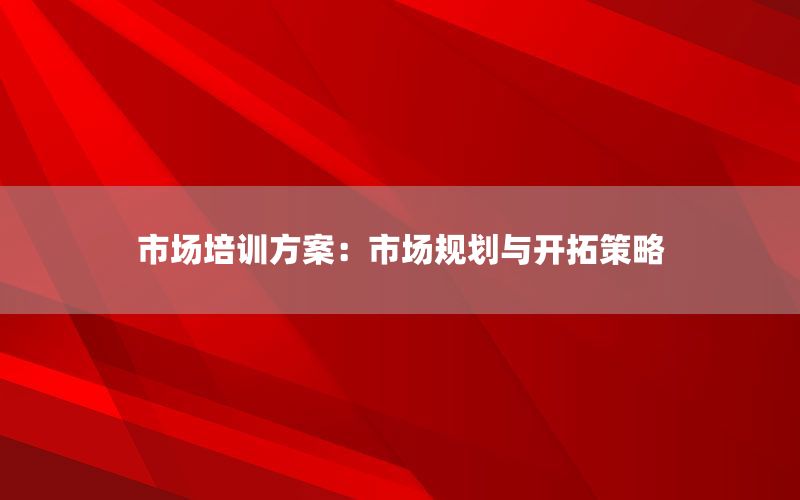 市场培训方案：市场规划与开拓策略