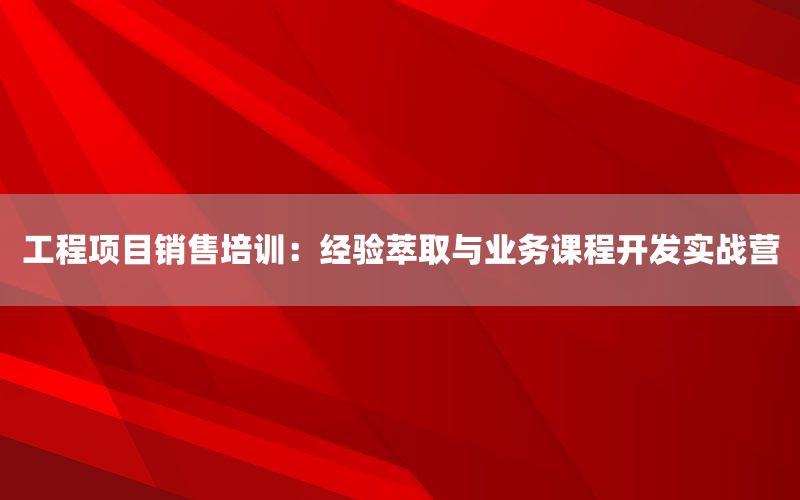 工程项目销售培训：经验萃取与业务课程