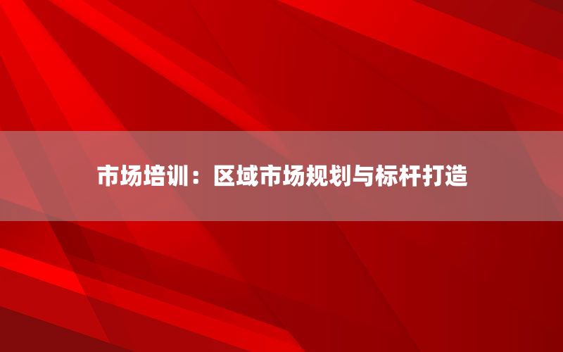 市场培训：区域市场规划与标杆打造