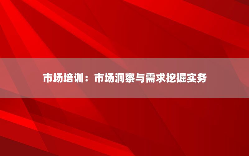 市场培训：市场洞察与需求挖掘实务