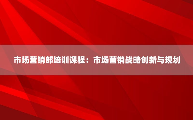 市场营销部培训课程：市场营销战略创新与规