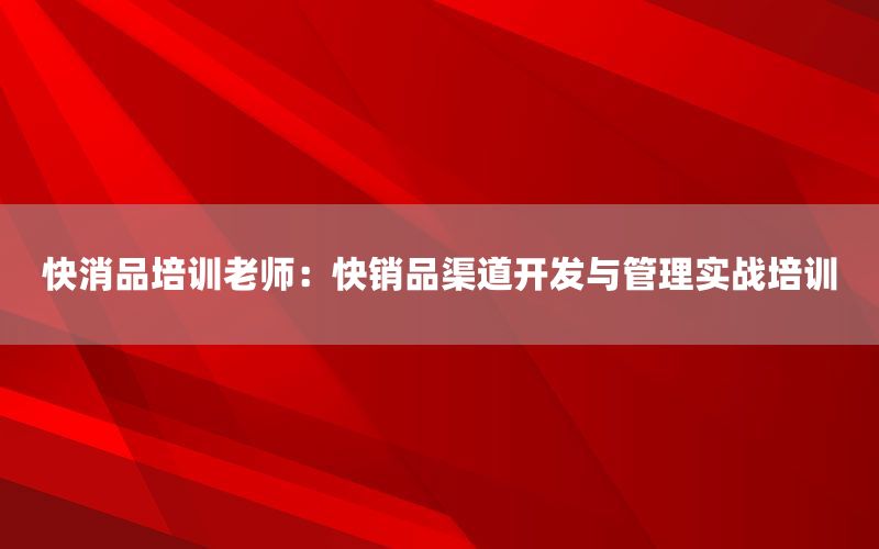 快消品培训老师：快销品渠道开发与管理实战